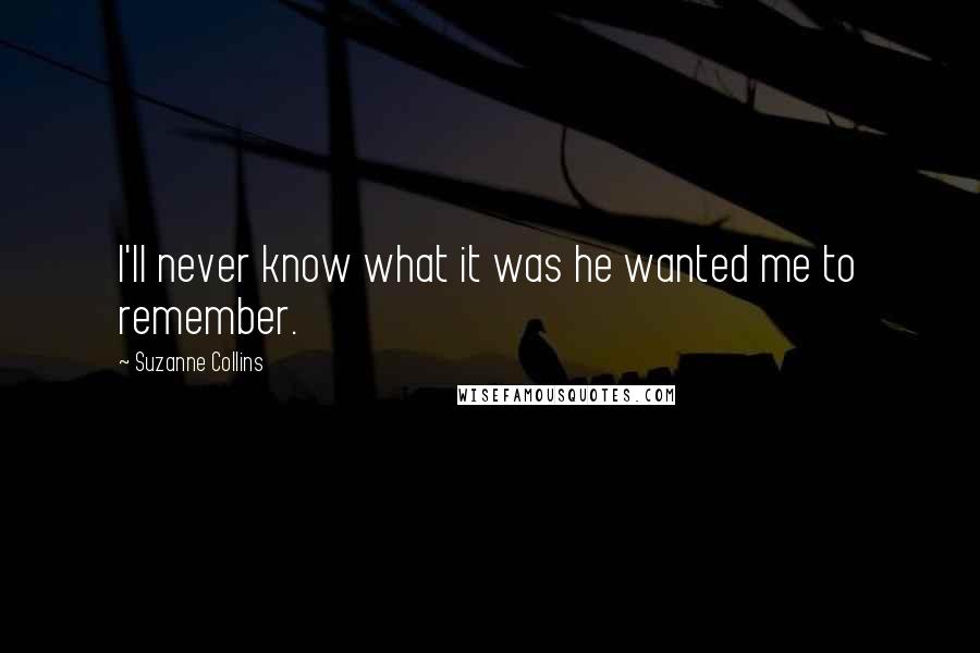 Suzanne Collins Quotes: I'll never know what it was he wanted me to remember.