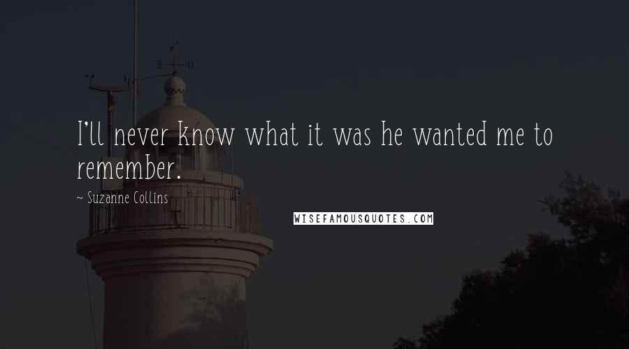 Suzanne Collins Quotes: I'll never know what it was he wanted me to remember.