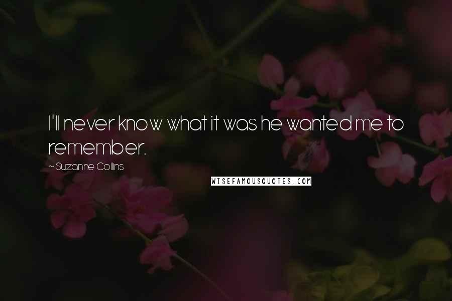 Suzanne Collins Quotes: I'll never know what it was he wanted me to remember.