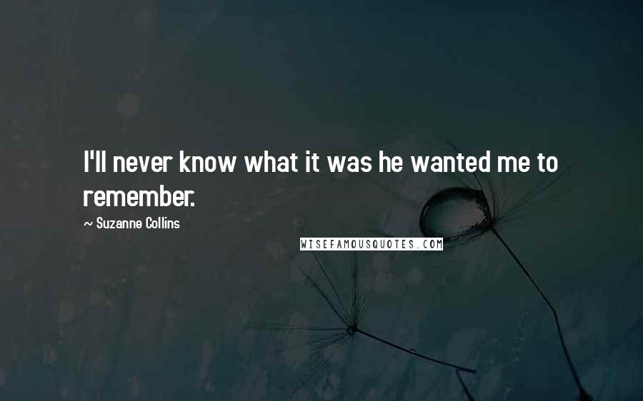 Suzanne Collins Quotes: I'll never know what it was he wanted me to remember.