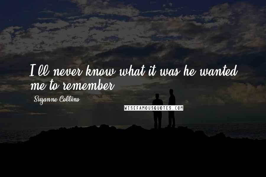 Suzanne Collins Quotes: I'll never know what it was he wanted me to remember.