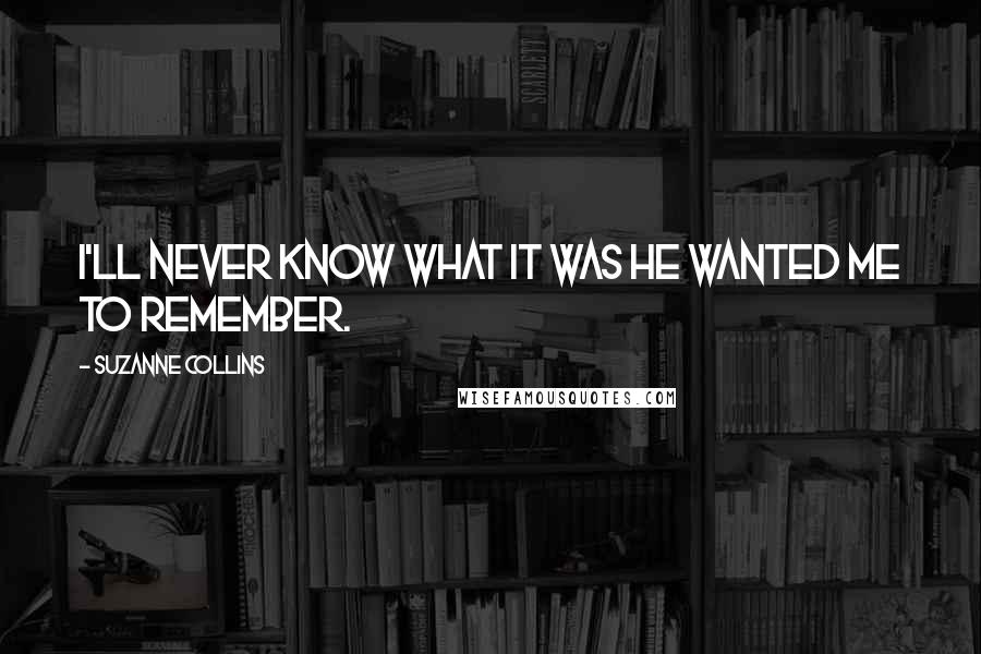 Suzanne Collins Quotes: I'll never know what it was he wanted me to remember.