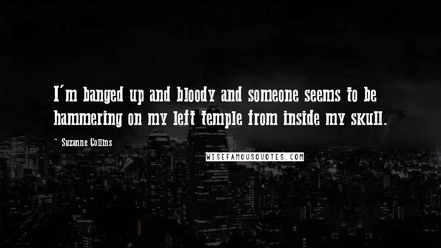 Suzanne Collins Quotes: I'm banged up and bloody and someone seems to be hammering on my left temple from inside my skull.