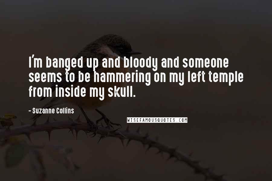 Suzanne Collins Quotes: I'm banged up and bloody and someone seems to be hammering on my left temple from inside my skull.