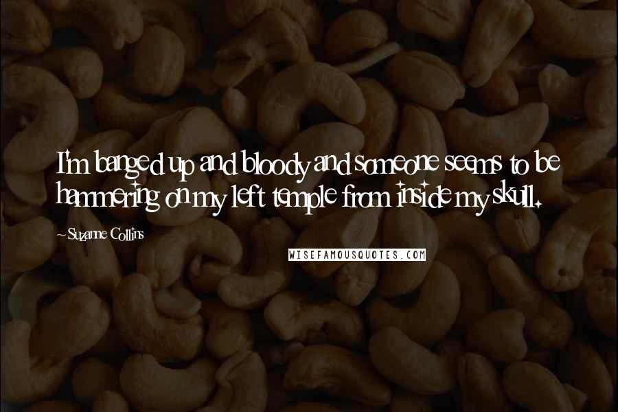 Suzanne Collins Quotes: I'm banged up and bloody and someone seems to be hammering on my left temple from inside my skull.