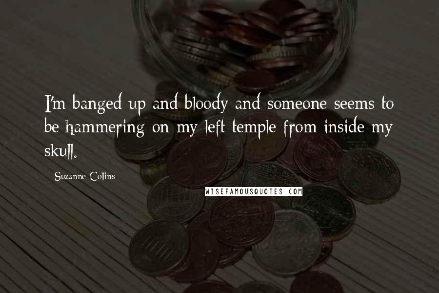 Suzanne Collins Quotes: I'm banged up and bloody and someone seems to be hammering on my left temple from inside my skull.