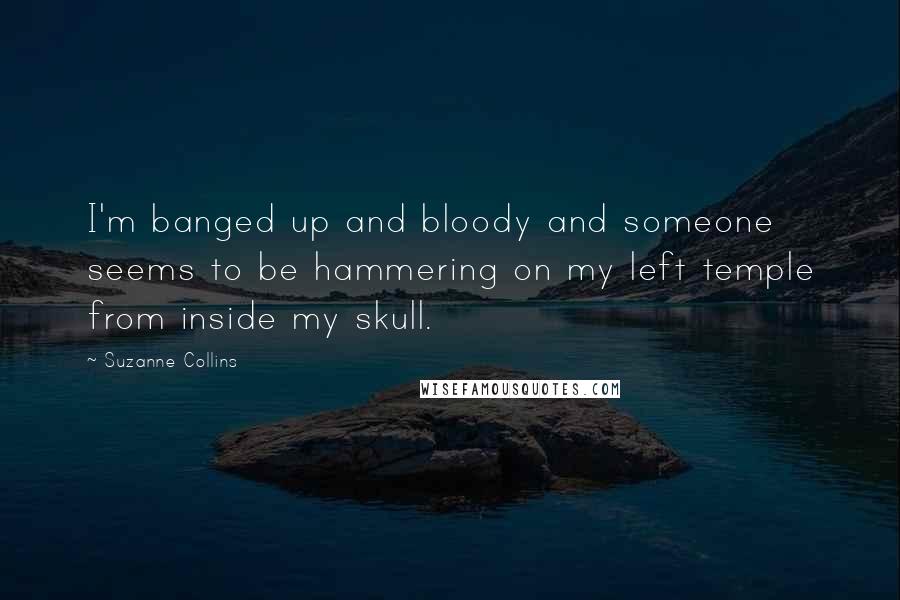 Suzanne Collins Quotes: I'm banged up and bloody and someone seems to be hammering on my left temple from inside my skull.