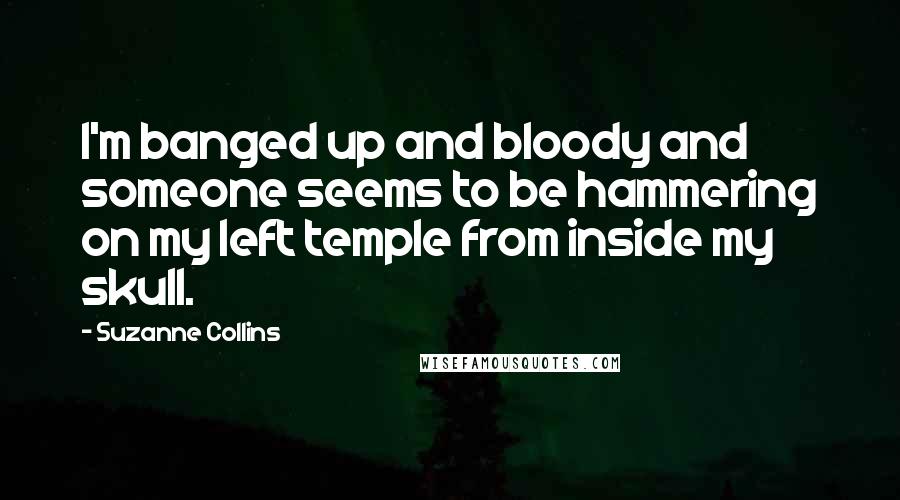 Suzanne Collins Quotes: I'm banged up and bloody and someone seems to be hammering on my left temple from inside my skull.