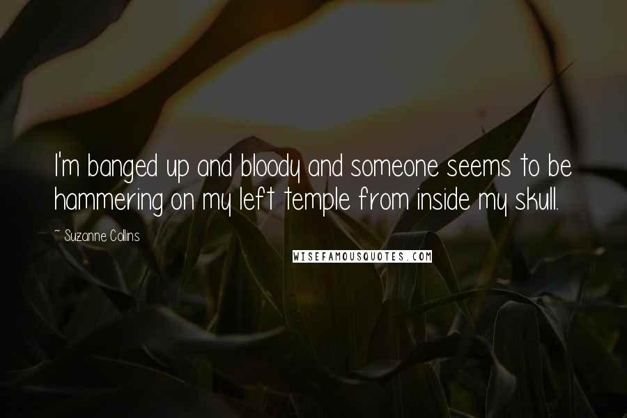 Suzanne Collins Quotes: I'm banged up and bloody and someone seems to be hammering on my left temple from inside my skull.