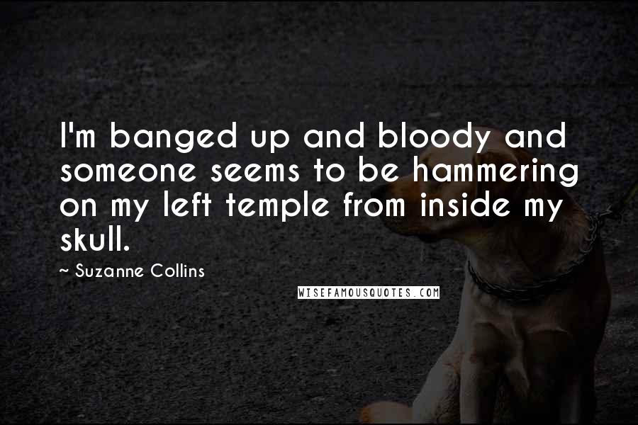 Suzanne Collins Quotes: I'm banged up and bloody and someone seems to be hammering on my left temple from inside my skull.