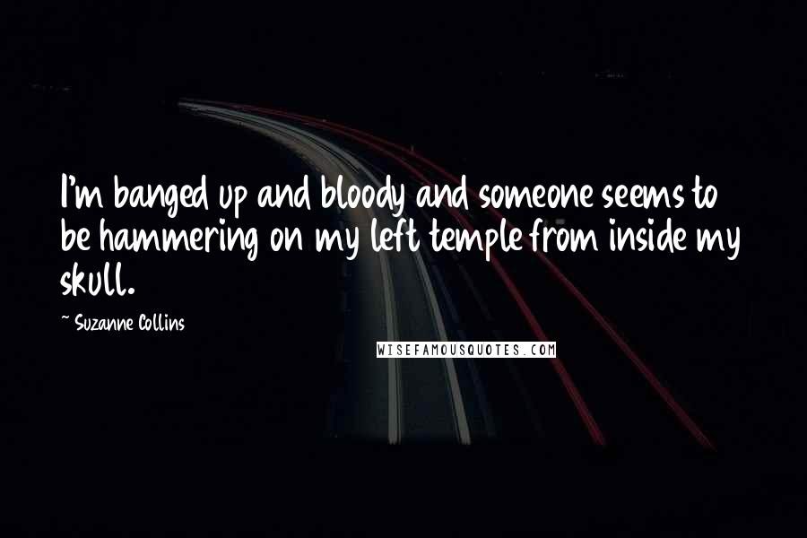 Suzanne Collins Quotes: I'm banged up and bloody and someone seems to be hammering on my left temple from inside my skull.