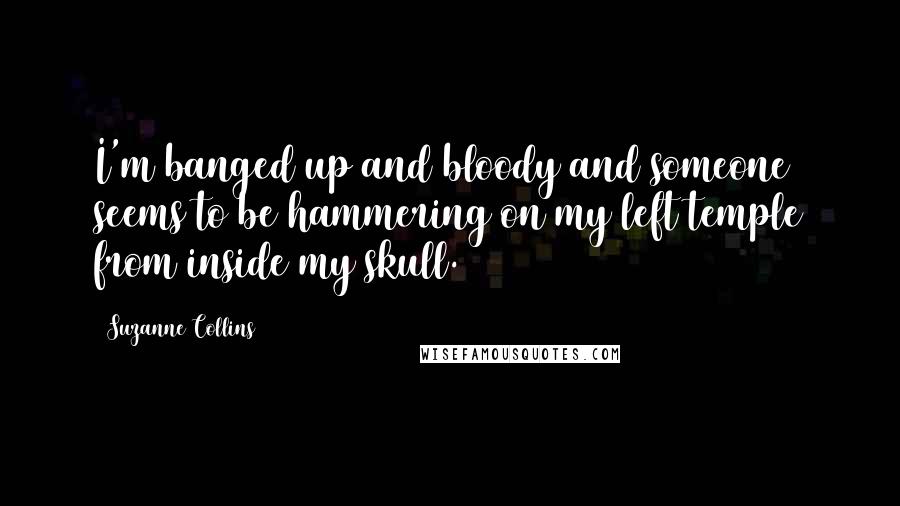 Suzanne Collins Quotes: I'm banged up and bloody and someone seems to be hammering on my left temple from inside my skull.