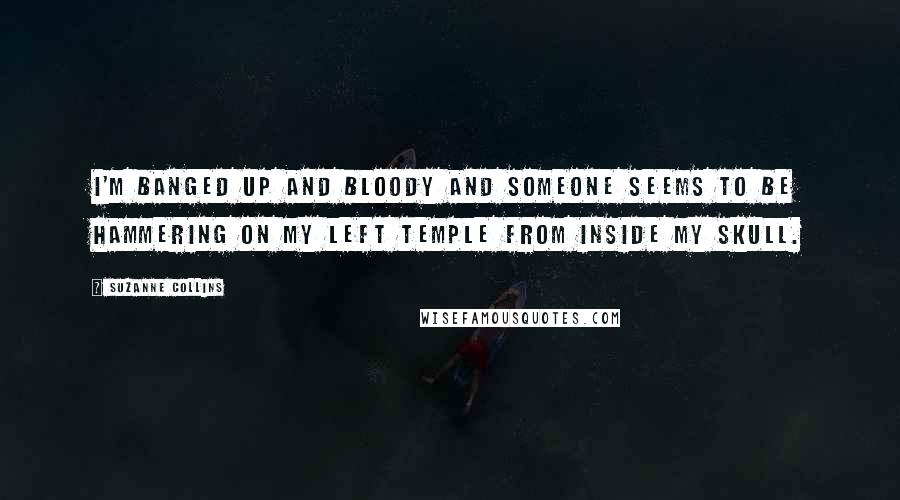 Suzanne Collins Quotes: I'm banged up and bloody and someone seems to be hammering on my left temple from inside my skull.