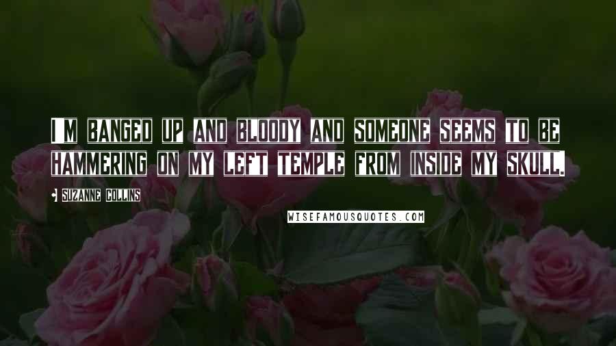 Suzanne Collins Quotes: I'm banged up and bloody and someone seems to be hammering on my left temple from inside my skull.