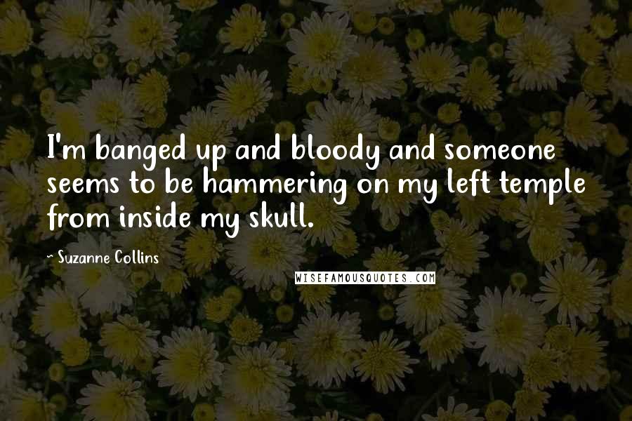 Suzanne Collins Quotes: I'm banged up and bloody and someone seems to be hammering on my left temple from inside my skull.