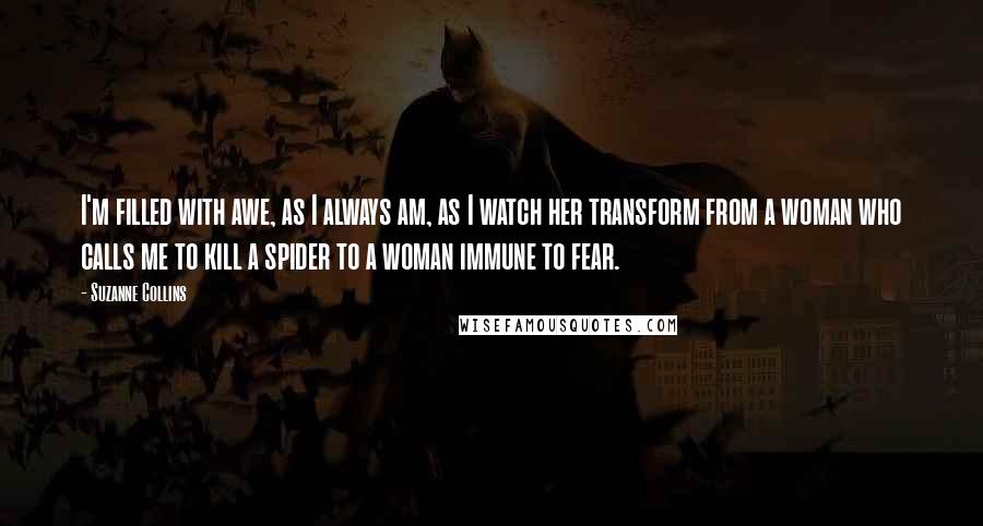 Suzanne Collins Quotes: I'm filled with awe, as I always am, as I watch her transform from a woman who calls me to kill a spider to a woman immune to fear.