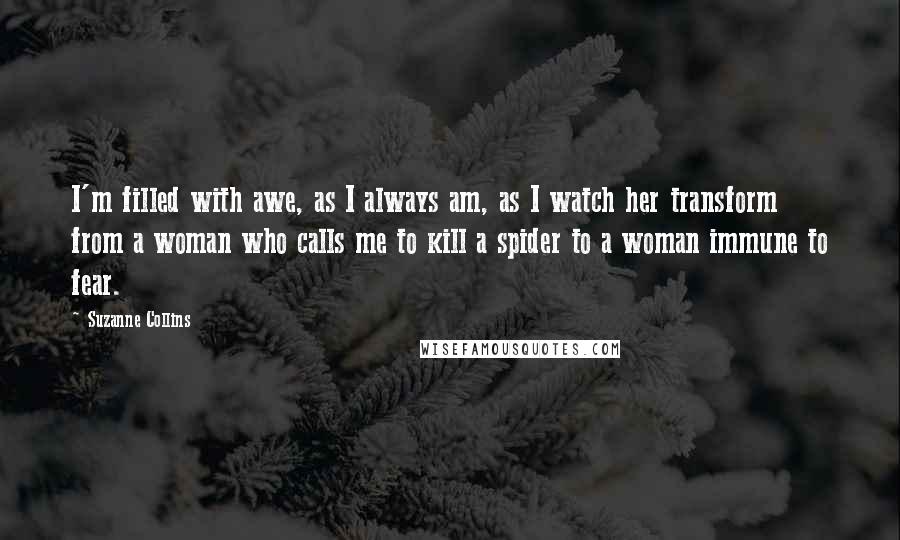 Suzanne Collins Quotes: I'm filled with awe, as I always am, as I watch her transform from a woman who calls me to kill a spider to a woman immune to fear.