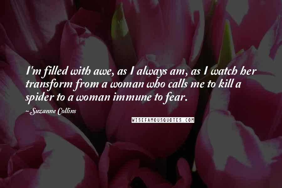 Suzanne Collins Quotes: I'm filled with awe, as I always am, as I watch her transform from a woman who calls me to kill a spider to a woman immune to fear.