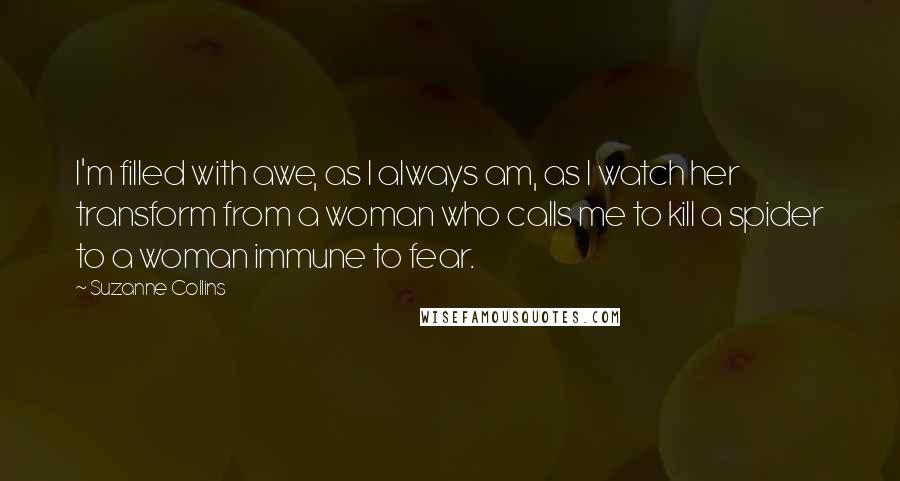 Suzanne Collins Quotes: I'm filled with awe, as I always am, as I watch her transform from a woman who calls me to kill a spider to a woman immune to fear.