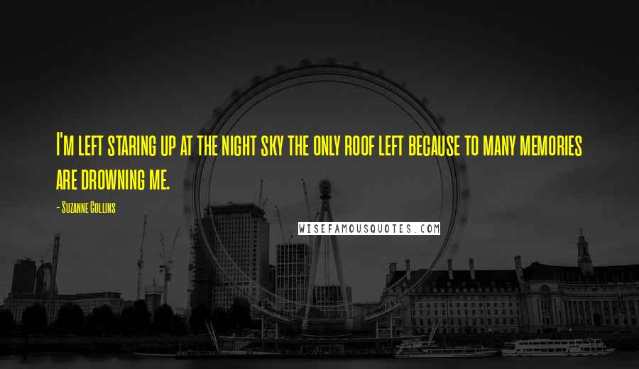 Suzanne Collins Quotes: I'm left staring up at the night sky the only roof left because to many memories are drowning me.