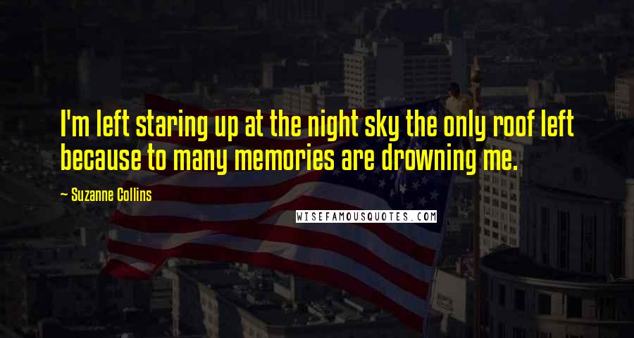 Suzanne Collins Quotes: I'm left staring up at the night sky the only roof left because to many memories are drowning me.
