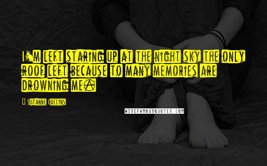 Suzanne Collins Quotes: I'm left staring up at the night sky the only roof left because to many memories are drowning me.