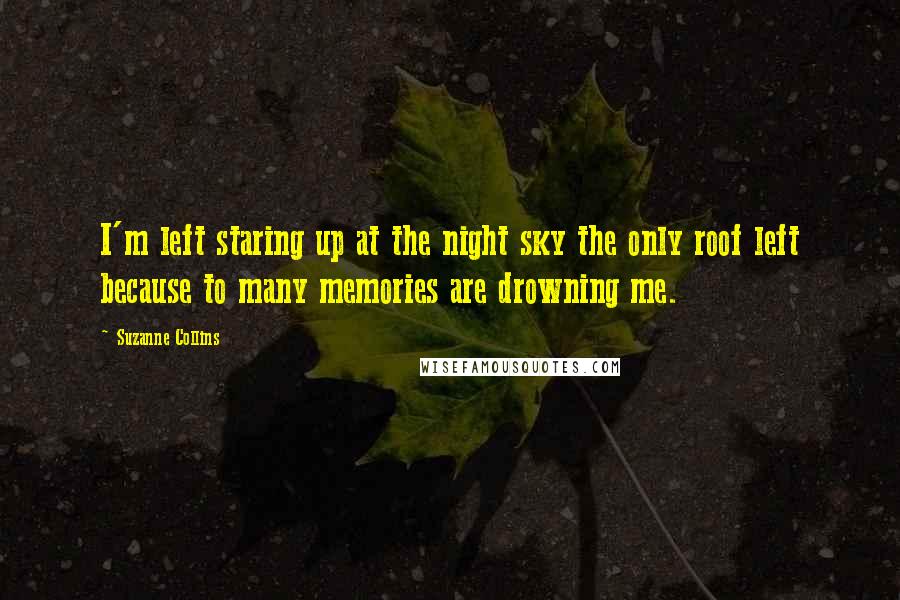 Suzanne Collins Quotes: I'm left staring up at the night sky the only roof left because to many memories are drowning me.