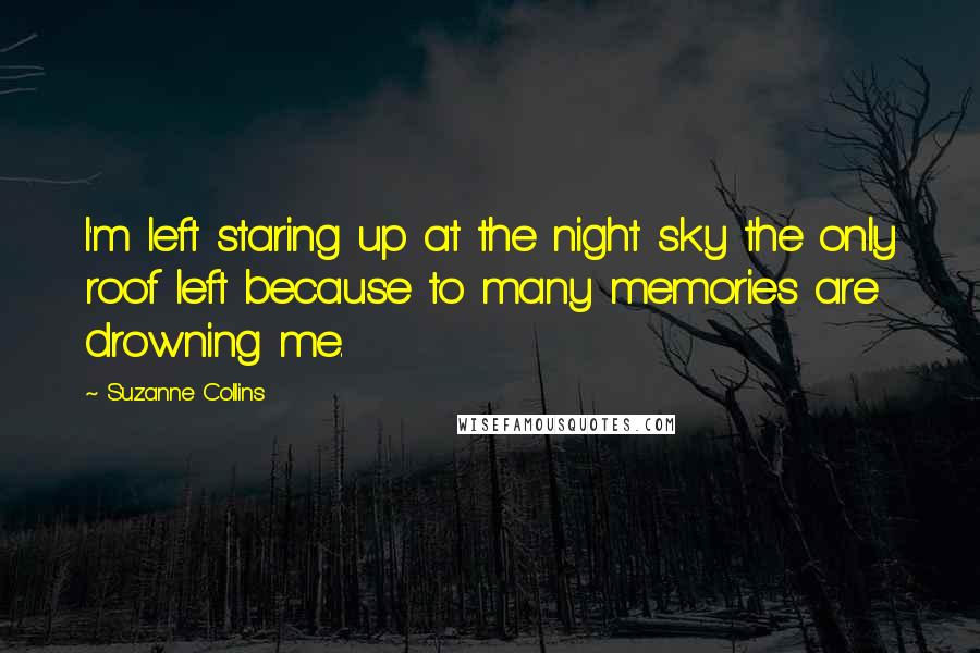 Suzanne Collins Quotes: I'm left staring up at the night sky the only roof left because to many memories are drowning me.