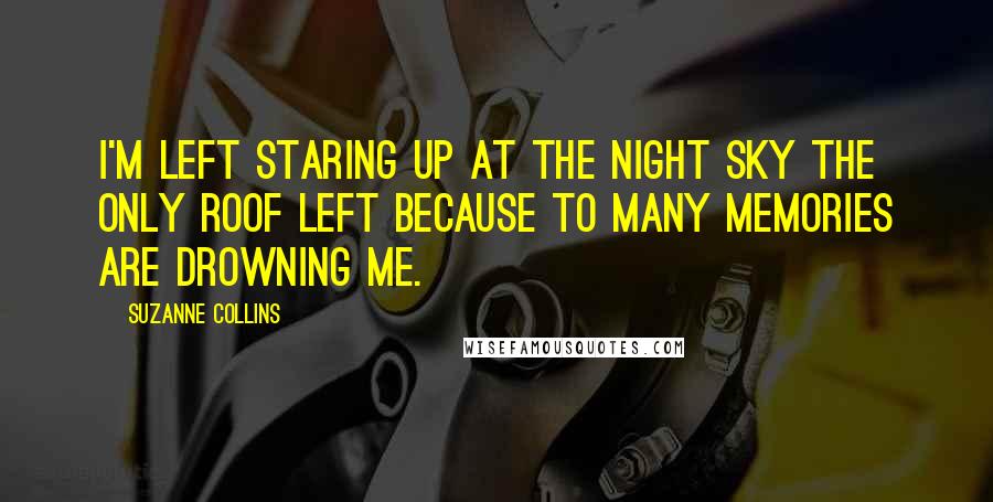 Suzanne Collins Quotes: I'm left staring up at the night sky the only roof left because to many memories are drowning me.