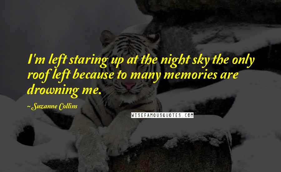 Suzanne Collins Quotes: I'm left staring up at the night sky the only roof left because to many memories are drowning me.