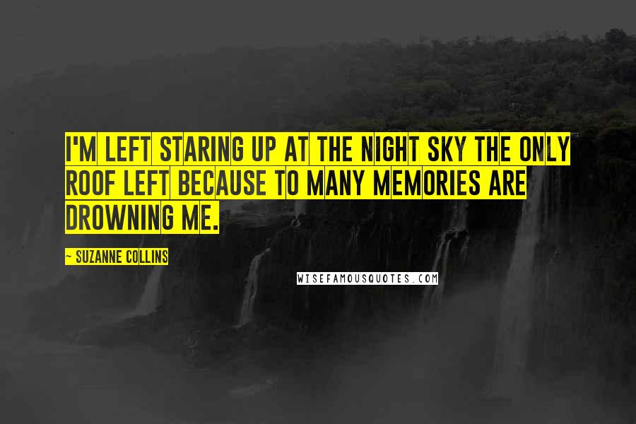 Suzanne Collins Quotes: I'm left staring up at the night sky the only roof left because to many memories are drowning me.