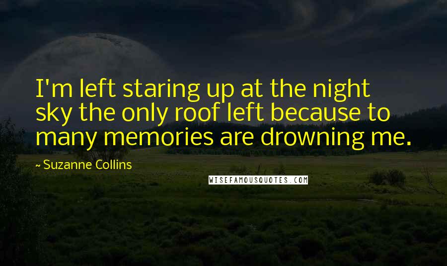 Suzanne Collins Quotes: I'm left staring up at the night sky the only roof left because to many memories are drowning me.