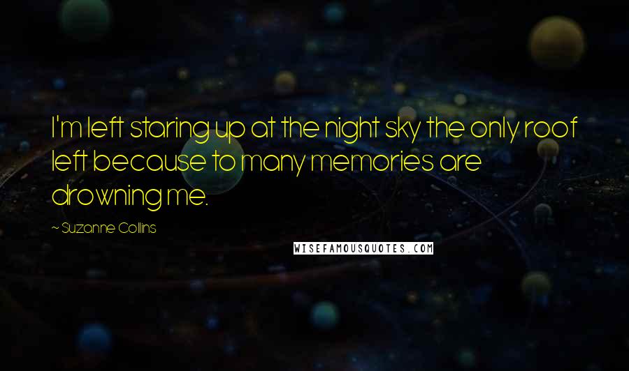 Suzanne Collins Quotes: I'm left staring up at the night sky the only roof left because to many memories are drowning me.