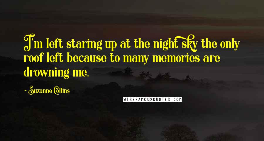 Suzanne Collins Quotes: I'm left staring up at the night sky the only roof left because to many memories are drowning me.