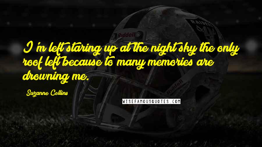 Suzanne Collins Quotes: I'm left staring up at the night sky the only roof left because to many memories are drowning me.