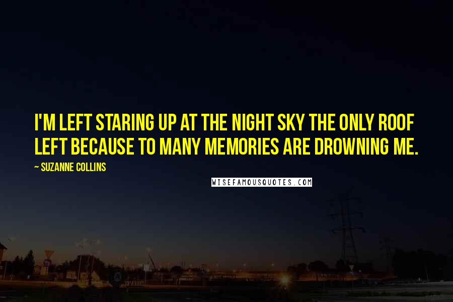 Suzanne Collins Quotes: I'm left staring up at the night sky the only roof left because to many memories are drowning me.