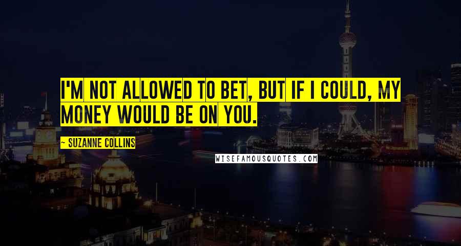 Suzanne Collins Quotes: I'm not allowed to bet, but if I could, my money would be on you.