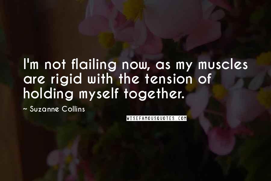 Suzanne Collins Quotes: I'm not flailing now, as my muscles are rigid with the tension of holding myself together.