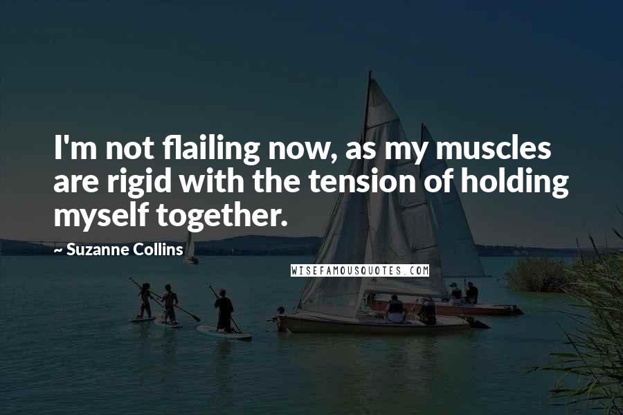 Suzanne Collins Quotes: I'm not flailing now, as my muscles are rigid with the tension of holding myself together.