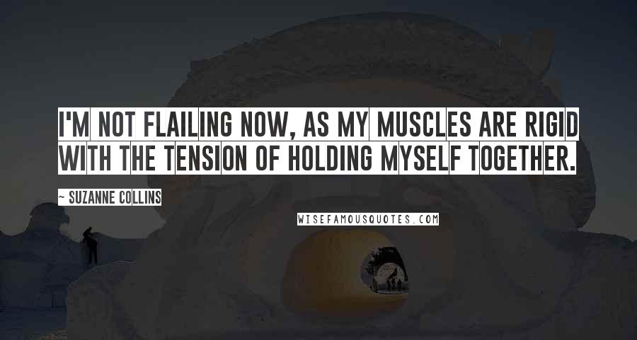 Suzanne Collins Quotes: I'm not flailing now, as my muscles are rigid with the tension of holding myself together.