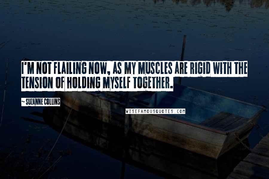 Suzanne Collins Quotes: I'm not flailing now, as my muscles are rigid with the tension of holding myself together.