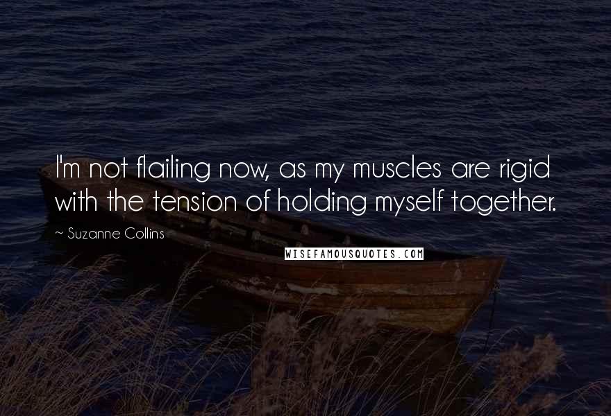 Suzanne Collins Quotes: I'm not flailing now, as my muscles are rigid with the tension of holding myself together.