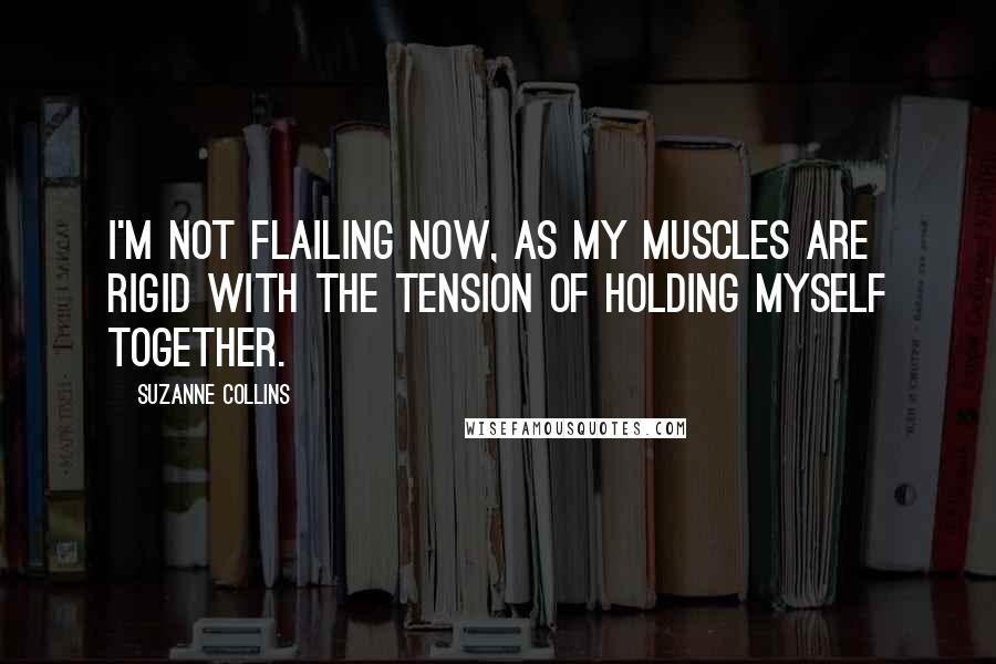 Suzanne Collins Quotes: I'm not flailing now, as my muscles are rigid with the tension of holding myself together.