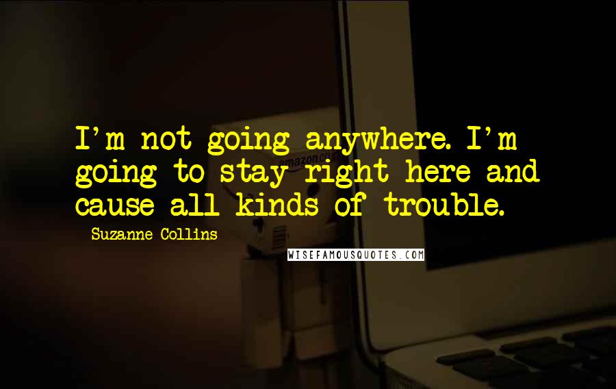 Suzanne Collins Quotes: I'm not going anywhere. I'm going to stay right here and cause all kinds of trouble.