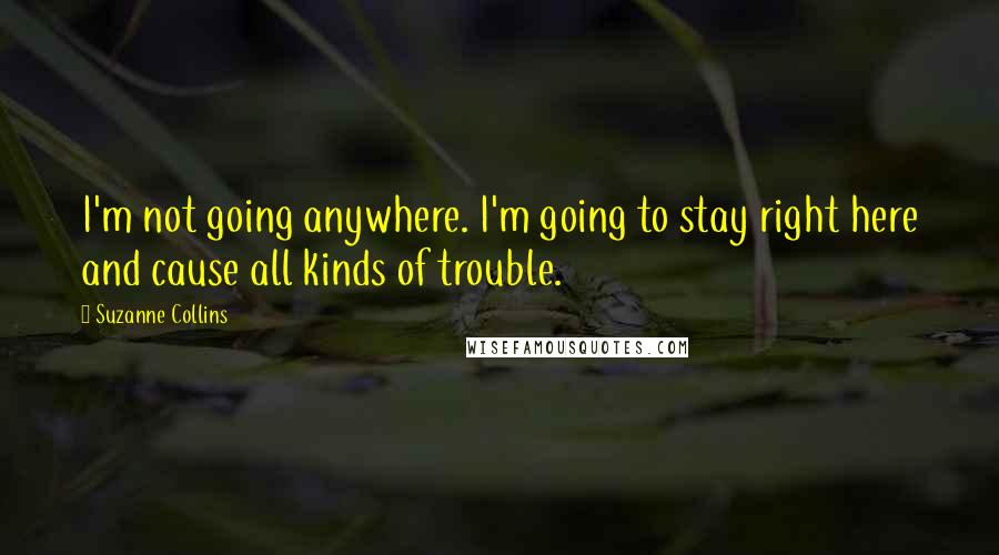 Suzanne Collins Quotes: I'm not going anywhere. I'm going to stay right here and cause all kinds of trouble.
