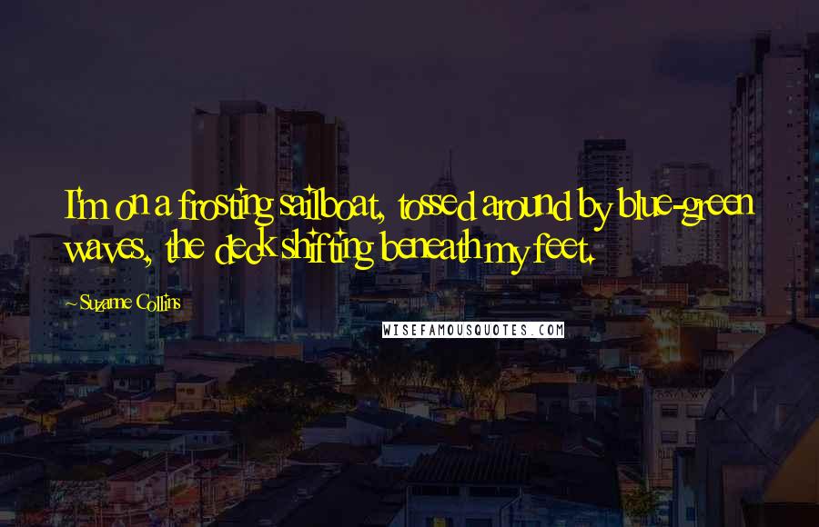 Suzanne Collins Quotes: I'm on a frosting sailboat, tossed around by blue-green waves, the deck shifting beneath my feet.