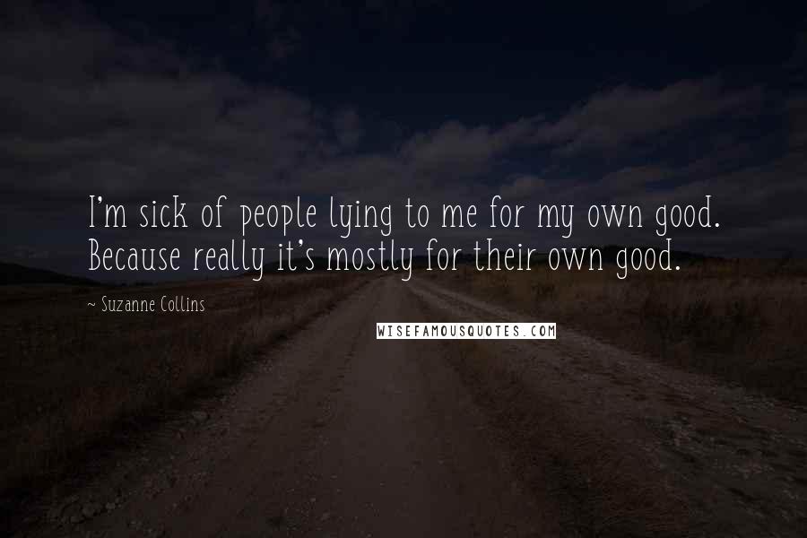 Suzanne Collins Quotes: I'm sick of people lying to me for my own good. Because really it's mostly for their own good.
