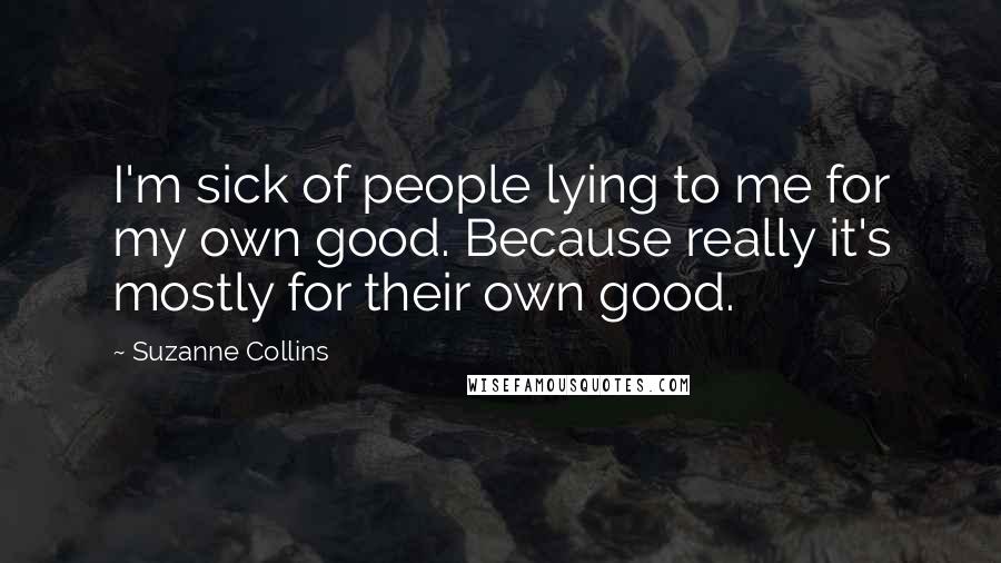 Suzanne Collins Quotes: I'm sick of people lying to me for my own good. Because really it's mostly for their own good.