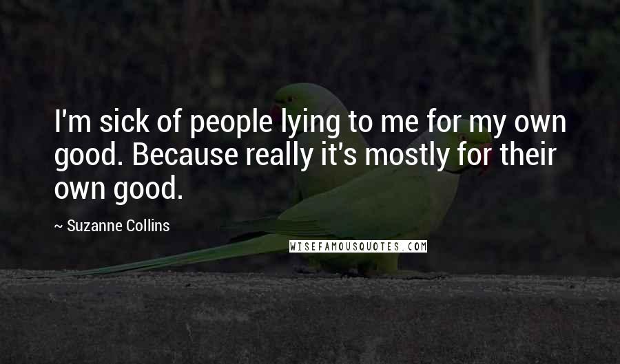 Suzanne Collins Quotes: I'm sick of people lying to me for my own good. Because really it's mostly for their own good.