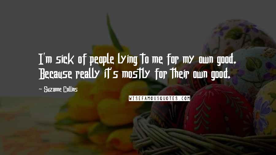 Suzanne Collins Quotes: I'm sick of people lying to me for my own good. Because really it's mostly for their own good.